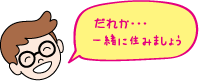 だれか・・・、一緒に住みましょう